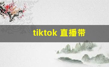 tiktok 直播带货_国外tiktok带货